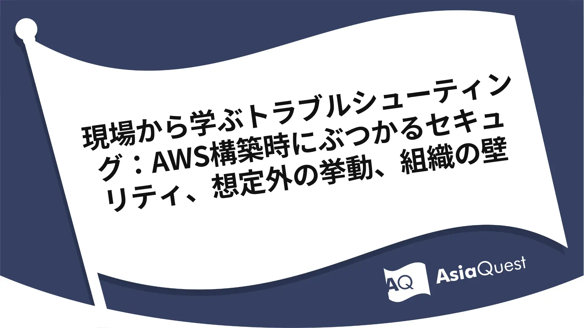 現場から学ぶトラブルシューティング：AWS構築時にぶつかるセキュリティ、想定外の挙動、組織の壁